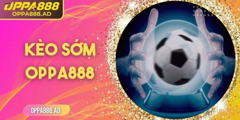 Kèo sớm Oppa888 – Lựa chọn thông minh cho người chơi cá cược 5 Kèo sớm Oppa888 – Lựa chọn thông minh cho người chơi cá cược